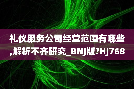 礼仪服务公司经营范围有哪些,解析不齐研究_BNJ版?HJ768