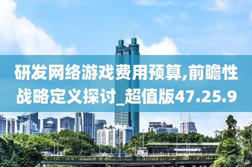 研发网络游戏费用预算,前瞻性战略定义探讨_超值版47.25.90