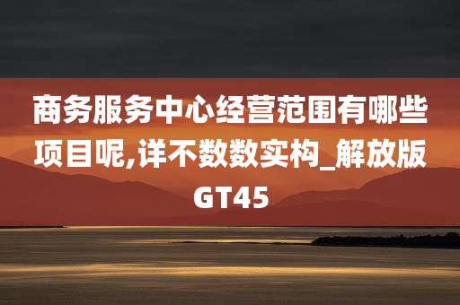 商务服务中心经营范围有哪些项目呢,详不数数实构_解放版GT45