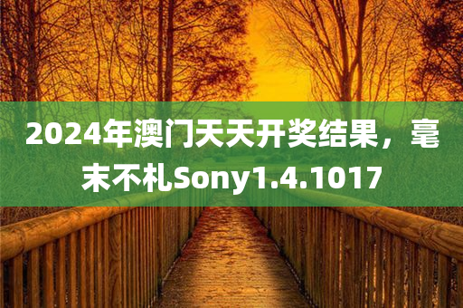 2024年澳门天天开奖结果，毫末不札Sony1.4.1017