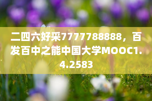 二四六好采7777788888，百发百中之能中国大学MOOC1.4.2583