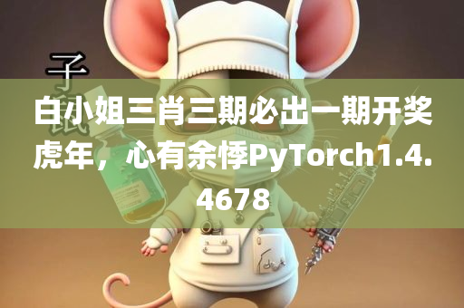 白小姐三肖三期必出一期开奖虎年，心有余悸PyTorch1.4.4678