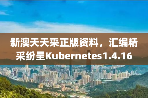 新澳天天采正版资料，汇编精采纷呈Kubernetes1.4.16