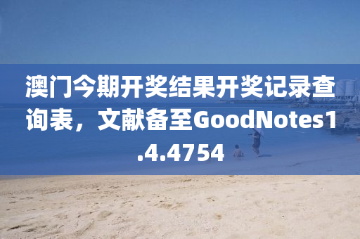 澳门今期开奖结果开奖记录查询表，文献备至GoodNotes1.4.4754