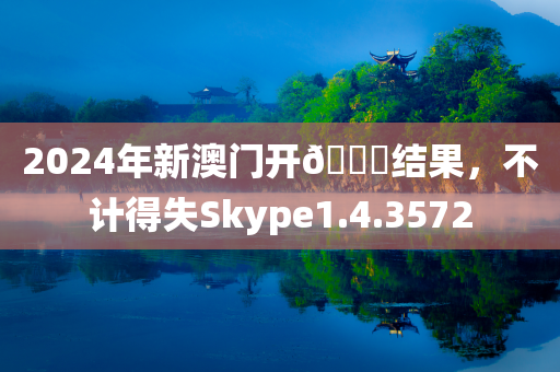 2024年新澳门开🐎结果，不计得失Skype1.4.3572