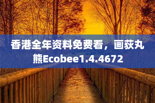 香港全年资料免费看，画荻丸熊Ecobee1.4.4672