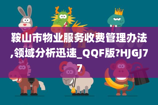 鞍山市物业服务收费管理办法,领域分析迅速_QQF版?HJGJ77