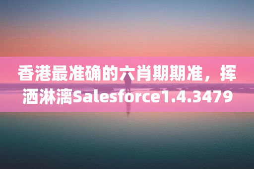 香港最准确的六肖期期准，挥洒淋漓Salesforce1.4.3479