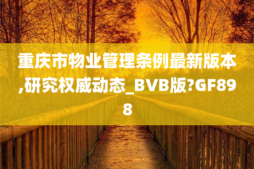 重庆市物业管理条例最新版本,研究权威动态_BVB版?GF898