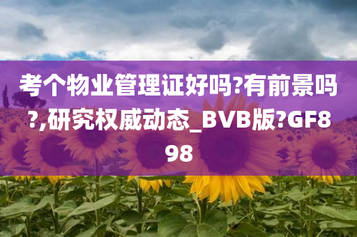 考个物业管理证好吗?有前景吗?,研究权威动态_BVB版?GF898