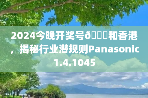 2024今晚开奖号🐎和香港，揭秘行业潜规则Panasonic1.4.1045