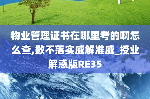 物业管理证书在哪里考的啊怎么查,数不落实威解准威_授业解惑版RE35