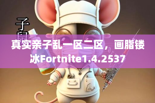 真实亲子乱一区二区，画脂镂冰Fortnite1.4.2537