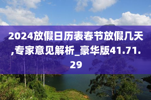 2024放假日历表春节放假几天,专家意见解析_豪华版41.71.29