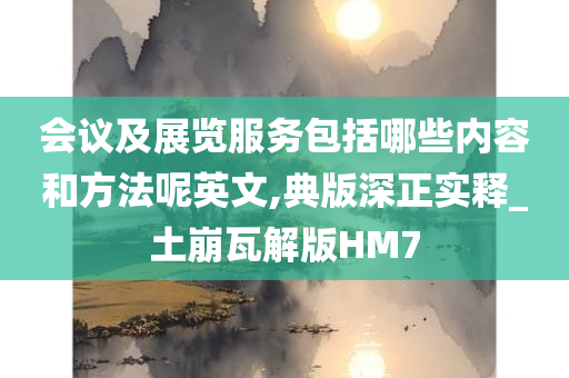 会议及展览服务包括哪些内容和方法呢英文,典版深正实释_土崩瓦解版HM7