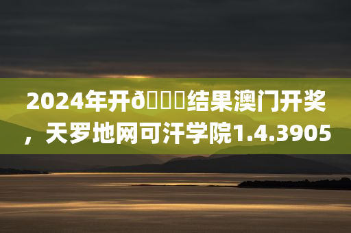 2024年开🐎结果澳门开奖，天罗地网可汗学院1.4.3905