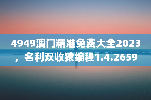 4949澳门精准免费大全2023，名利双收猿编程1.4.2659