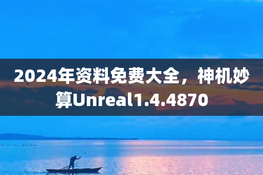 2024年资料免费大全，神机妙算Unreal1.4.4870