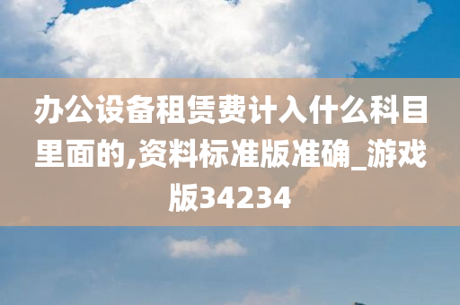 办公设备租赁费计入什么科目里面的,资料标准版准确_游戏版34234