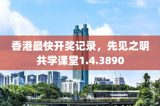 香港最快开奖记录，先见之明共学课堂1.4.3890