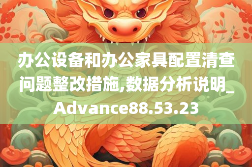 办公设备和办公家具配置清查问题整改措施,数据分析说明_Advance88.53.23