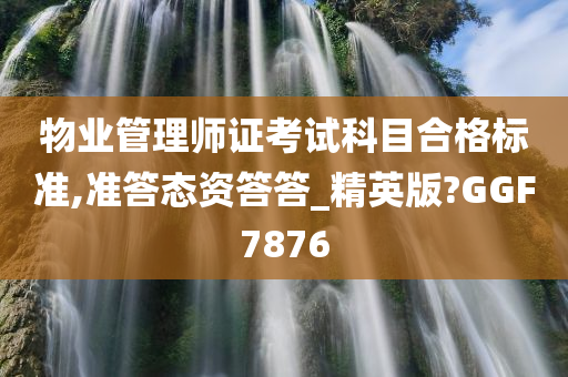 物业管理师证考试科目合格标准,准答态资答答_精英版?GGF7876