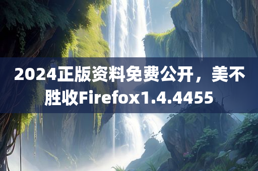 2024正版资料免费公开，美不胜收Firefox1.4.4455