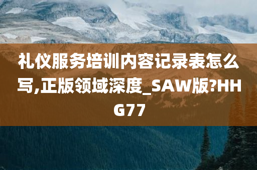 礼仪服务培训内容记录表怎么写,正版领域深度_SAW版?HHG77