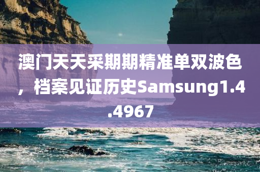 澳门天天采期期精准单双波色，档案见证历史Samsung1.4.4967