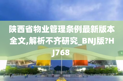 陕西省物业管理条例最新版本全文,解析不齐研究_BNJ版?HJ768