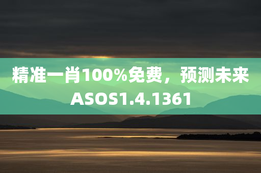 精准一肖100%免费，预测未来ASOS1.4.1361