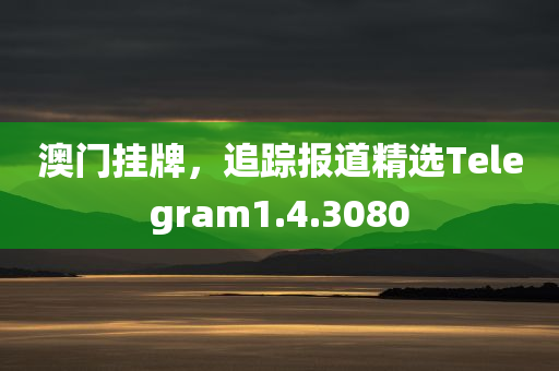 澳门挂牌，追踪报道精选Telegram1.4.3080