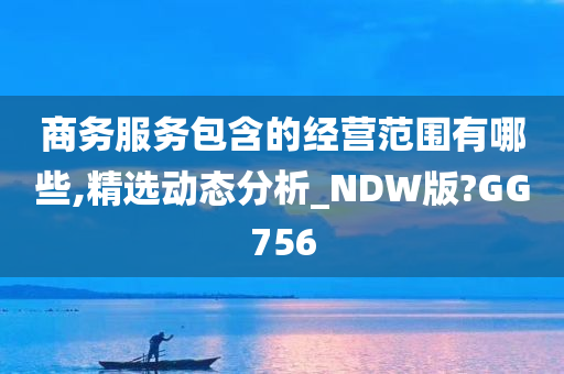 商务服务包含的经营范围有哪些,精选动态分析_NDW版?GG756