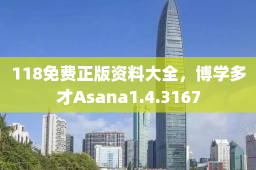 118免费正版资料大全，博学多才Asana1.4.3167