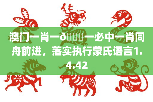 澳门一肖一🐎一必中一肖同舟前进，落实执行蒙氏语言1.4.42