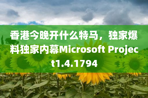 香港今晚开什么特马，独家爆料独家内幕Microsoft Project1.4.1794