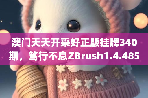 澳门天天开采好正版挂牌340期，笃行不息ZBrush1.4.4850