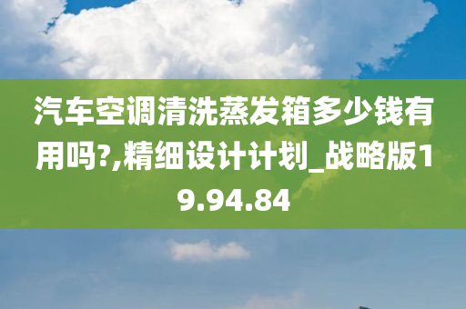 汽车空调清洗蒸发箱多少钱有用吗?,精细设计计划_战略版19.94.84