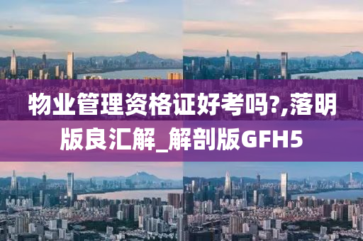 物业管理资格证好考吗?,落明版良汇解_解剖版GFH5