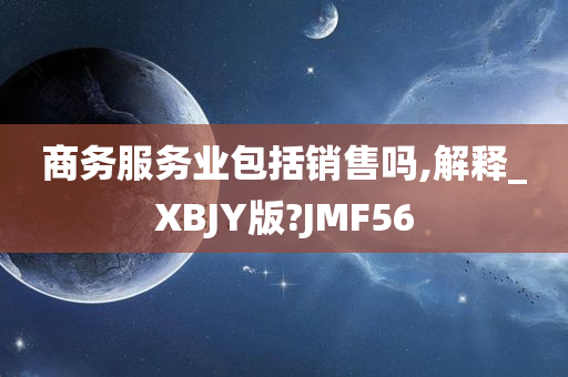 商务服务业包括销售吗,解释_XBJY版?JMF56