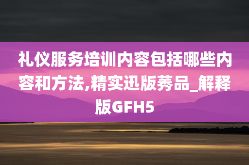 礼仪服务培训内容包括哪些内容和方法,精实迅版莠品_解释版GFH5