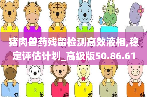 猪肉兽药残留检测高效液相,稳定评估计划_高级版50.86.61