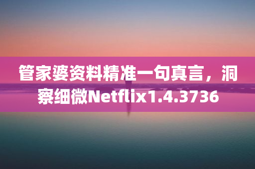 管家婆资料精准一句真言，洞察细微Netflix1.4.3736