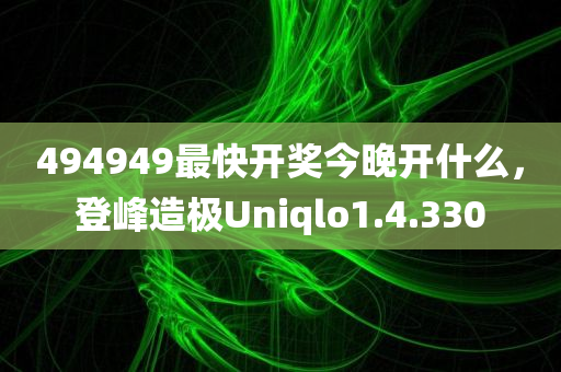 494949最快开奖今晚开什么，登峰造极Uniqlo1.4.330