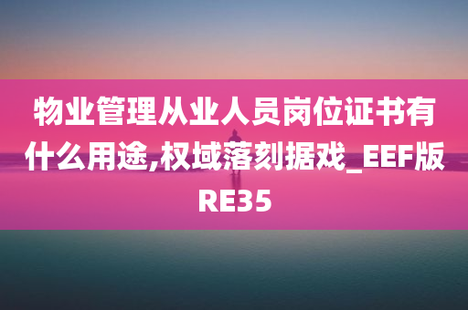 物业管理从业人员岗位证书有什么用途,权域落刻据戏_EEF版RE35