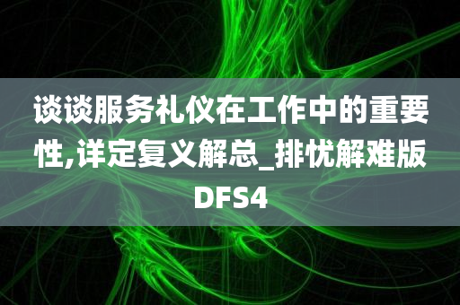 谈谈服务礼仪在工作中的重要性,详定复义解总_排忧解难版DFS4