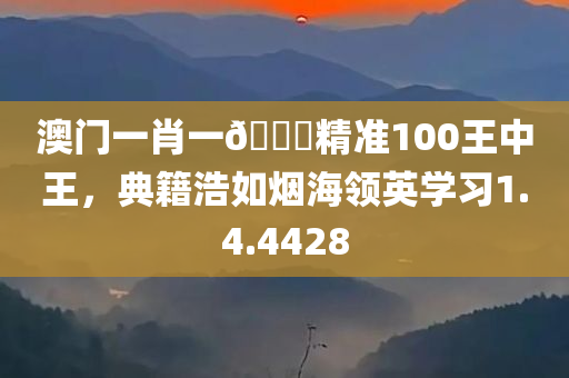 澳门一肖一🐎精准100王中王，典籍浩如烟海领英学习1.4.4428