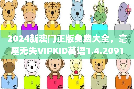 2024新澳门正版免费大全，毫厘无失VIPKID英语1.4.2091