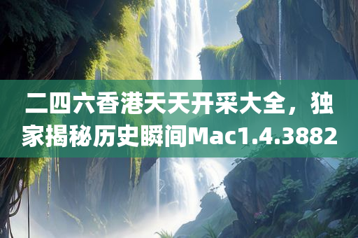 二四六香港天天开采大全，独家揭秘历史瞬间Mac1.4.3882