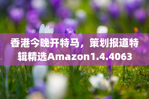 香港今晚开特马，策划报道特辑精选Amazon1.4.4063